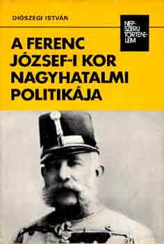 Diószegi István: A Ferenc József-i kor nagyhatalmi politikája (népszerű történelem)