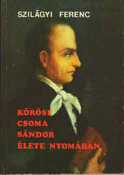 Szilágyi Ferenc: Kőrösi Csoma Sándor élete nyomában