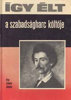 Fekete Sándor: Így élt a szabadságharc költője (Petőfi Sándor)