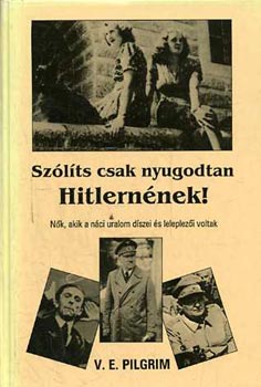 V.E. Pilgrim: Szólíts csak nyugodtan Hitlernének! - Nők, akik a náci uralom díszei..