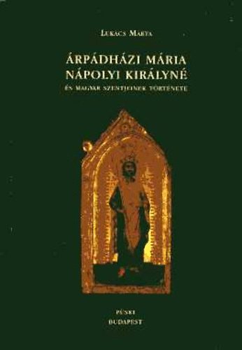 Lukács Márta: Árpádházi Mária nápolyi királyné és magyar szentjeinek története