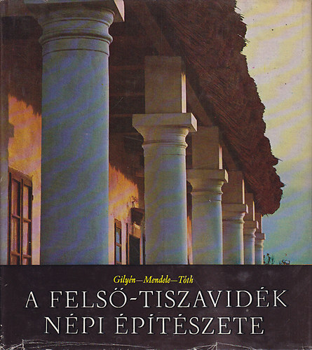 Gilyén Nándor, Mendele Ferenc, Tóth János: A Felső-Tiszavidék népi építészete