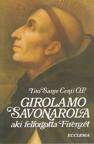 Tito Sante Centi O.P.: Girolamo Savonarola aki felforgatta Firenzét /Ford: Víz László/