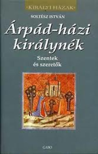 Soltész István: Árpád-házi királynék - Szentek és szeretők (Királyi Házak)