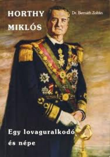 Dr. Bernáth Zoltán: Horthy Miklós (Egy lovaguralkodó és népe)