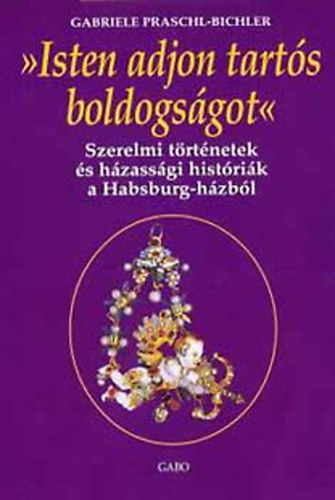 Gabriele Praschl-Bichler: "Isten adjon tartós boldogságot!" - Szerelmi történetek és házassági históriák a Habsburg-házból (Királyi Házak)