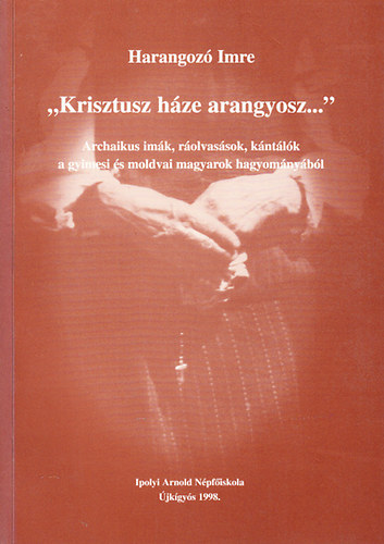 Harangozó Imre: "Krisztusz háze arangyosz..."- Archaikus imák, ráolvasások, kántálók a gyimesi és moldvai magyarok hagyományából