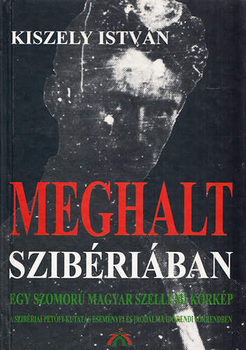 Kiszely István: Meghalt Szibériában - Egy szomorú magyar szellemi kórkép 