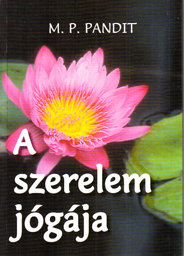 M. P. Pandit: A szerelem jógája - Előadások nyomán Sri Aurobindo jógáról szóló szintézise alapján