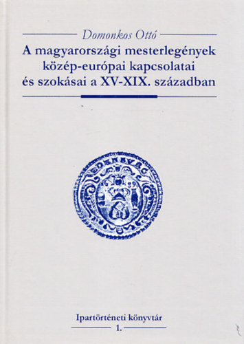 Domonkos Ottó: A magyarországi mesterlegények közép-európai kapcsolatai és szokásai a XV-XIX. században