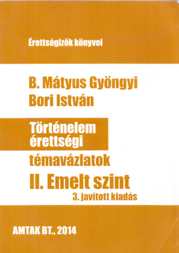 B. Mátyus Gyöngyi; Bori István: Történelem érettségi témavázlatok II. - Emelt szint