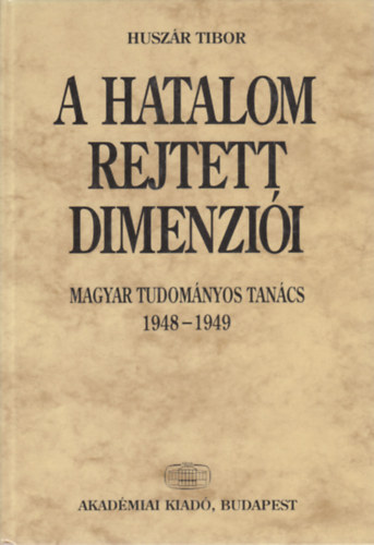 Huszár Tibor: A hatalom rejtett dimenziói - Magyar Tudományos Tanács 1948-1949