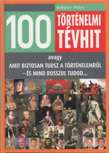 Hahner Péter: 100 történelmi tévhit - avagy amit biztosan tudsz a történelemről - és mind rosszul tudod...