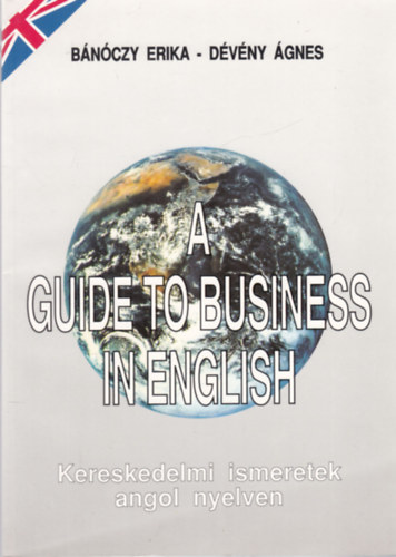 Bánóczy Erika; Dévény Ágnes: A Guide to Business in English - Kereskedelmi ismeretek angol nyelven