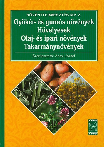 Antal József (szerk.): Növénytermesztéstan 2. (Gyökér- és gumós növények. Hüvelyesek. Olaj- és ipari növények. Takarmánynövények)