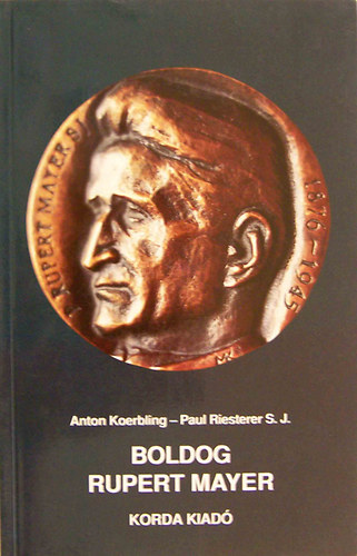 Anton Koerbling, Paul Riesterer, Ferenc Szabó,: Boldog Rupert Mayer Isten tanúja az "emberarcú barbárság" idején