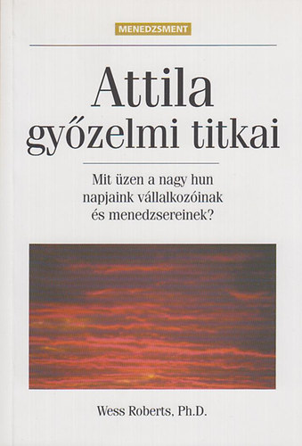 Wess Roberts: Attila győzelmi titkai - Mit üzen a nagy hun napjaink vállalkozóinak és menedzsereinek? - Biznisz és menedzsment mindenkinek!