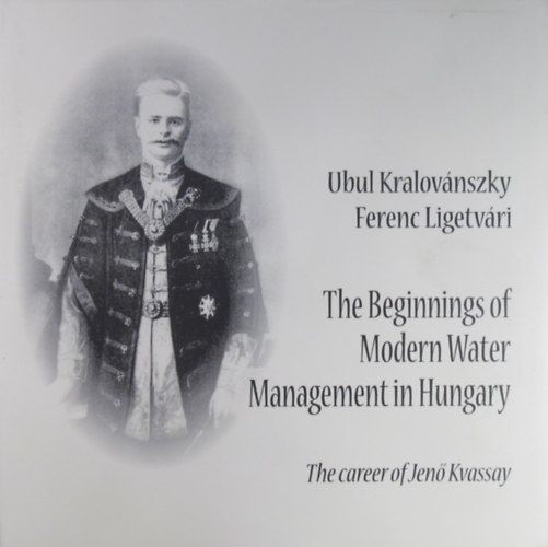 Ubul Kralovánszky - Ferenc Ligetvári: The Beginnings of Modern Water Management in Hungary. The Career of Jenő Kvassay