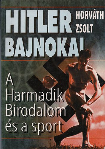 Horváth Zsolt: Hitler bajnokai - A Harmadik Birodalom és a sport