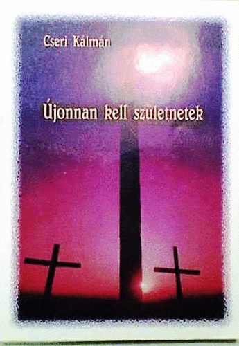 Cseri Kálmán: Újonnan kell születnetek