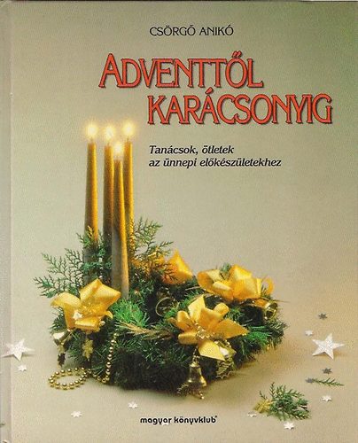 Csörgő Anikó: Adventtől Karácsonyig - Tanácsok, ötletek az ünnepi előkészületekhez