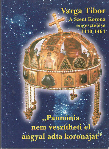 Varga Tibor: A Szent Korona engesztelése (1440-1464) avagy "Pannónia nem veszítheti el angyal adta koronáját"