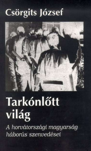 Csörgits József: Tarkónlőtt világ - A horvátországi magyarság háborús szenvedései
