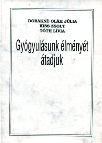 Dobákné Oláh Júlia; Kiss Zsolt; Sarkadiné Tóth Lívia: Gyógyulásunk élményét átadjuk