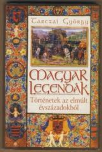 Tarczai György: Magyar legendák - Történetek az elmúlt évszázadokból