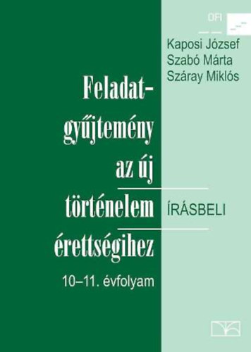Kaposi J.-Szabó M.-Száray M.: Feladatgyűjtemény az új történelem írásbeli érettségihez- 10-11. évfolyam - Írásbeli