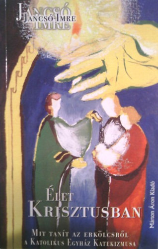 Jancsó Imre: Élet Krisztusban - Mit tanít az erkölcsről a Katolikus Egyház Katekizmusa