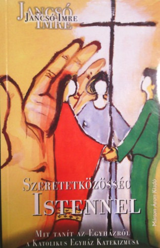 SZERZŐ Jancsó Imre: Szeretetközösség Istennel MIT TANÍT AZ EGYHÁZRÓL A KATOLIKUS EGYHÁZ KATEKIZMUSA?