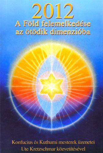 Szabó Judit: 2012 - A Föld felemelkedése az ötödik dimenzióba - Konfucius és Kuthumi mesterek üzenetei Ute Kretzschmar közvetítésével
