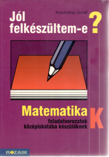 Kosztolányi József: Jól felkészültem-e? Matematikai feladatsor középiskolába készűlőknek