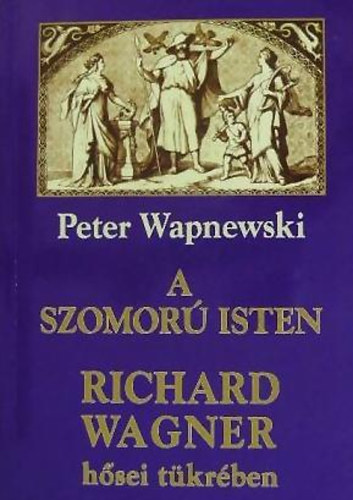 Peter Wapnewski: A szomorú isten Richard Wagner hősei tükrében