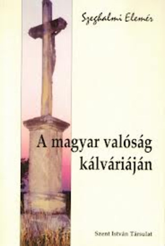 Szeghalmi Elemér: A magyar valóság kálváriáján