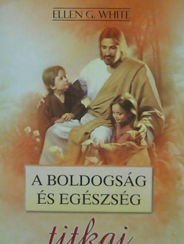 Ellen G. White: A boldogság és egészség titkai