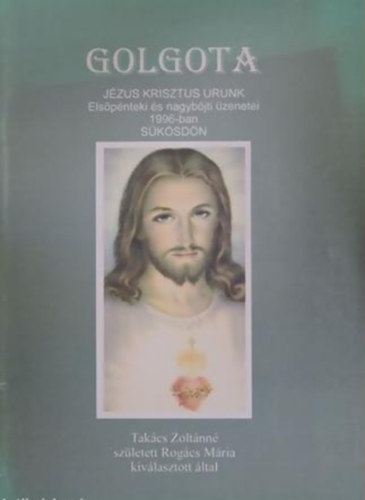 Takács Zoltánné: Golgota - Jézus Krisztus urunk elsőpénteki és nagyböjti üzenetei 1996-ban Sükösdön