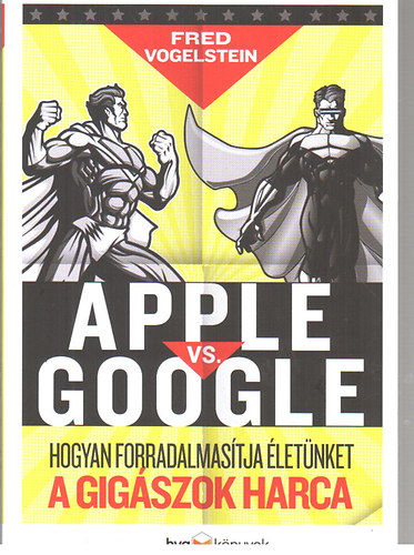 Fred Vogelstein: Apple vs. Google - Hogyan forradalmasítja életünket a gigászok harca