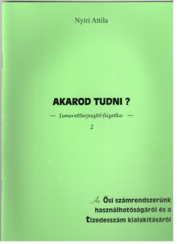 Nyíri Attila: Akarod tudni? Ismeretterjesztő füzetecske 2 - Az ősi számrendszerünk használhatóságáról és a tizedesszám kialakításáról