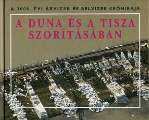 Szlávik Lajos dr.: A Duna és a Tisza szorításában (A 2006. évi árvizek és belvizek krónikája)