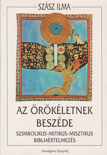 Szász Ilma: Az örökéletnek beszéde (Szimbolikus-mitikus-misztikus bibliaértelmezés)