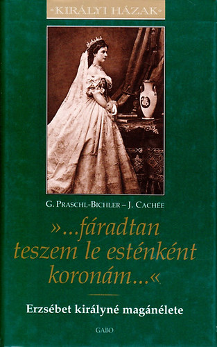 J. Cachée; G. Praschl-Bichler: '...fáradtan teszem le esténként koronám...' - Erzsébet királyné magánélete (Királyi Házak sorozat)
