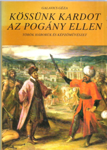 Galavics GÉza: Kössünk kardot az pogány ellen (Török háborúk és képzőművészet)