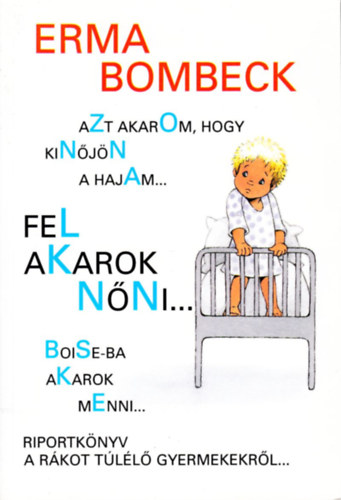 Erma Bombeck: Azt akarom, hogy kinőjön a hajam...fel akarok nőni.....Boise-ba akarok menni - Riportkönyv a rákot túlélő gyermekekről