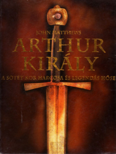 John Matthews: Arthur király - A sötét kor harcosa és legendás hőse