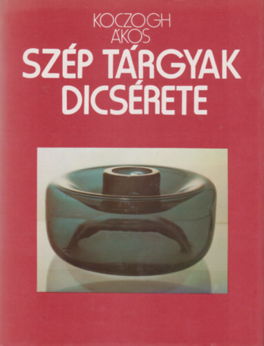 Koczogh Ákos:  Szép tárgyak dicsérete - A tárgyak világa