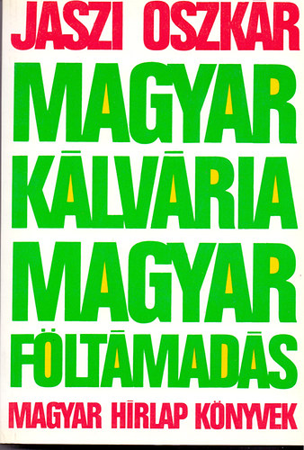 Jászi Oszkár: Magyar kálvária, magyar föltámadás (A két forradalom értelme, jelentősége és tanulságai)
