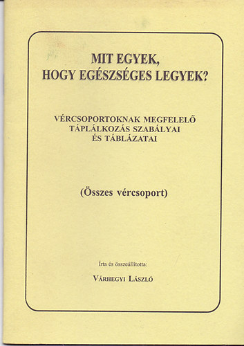 Várhegyi László: Mit egyek, hogy egészséges legyek? - Vércsoportoknak megfelelő táplálkozás szabályai és táblázatai (Összes vércsoport)