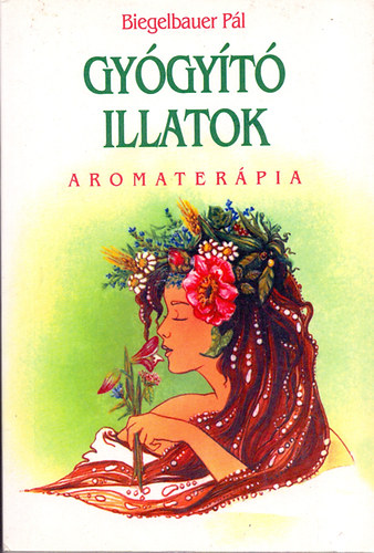 Biegelbauer Pál: Gyógyító illatok - Aromaterápia (Az illóolajok gyakorlati alkalmazása)